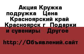 Акция Кружка подружка › Цена ­ 150 - Красноярский край, Красноярск г. Подарки и сувениры » Другое   